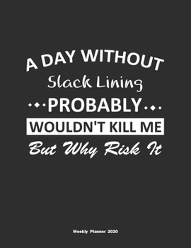 A Day Without Slack Lining Probably Wouldn't Kill Me But Why Risk It Weekly Planner 2020: Weekly Calendar / Planner Slack Lining Gift, 146 Pages, 8.5x11, Soft Cover, Matte Finish