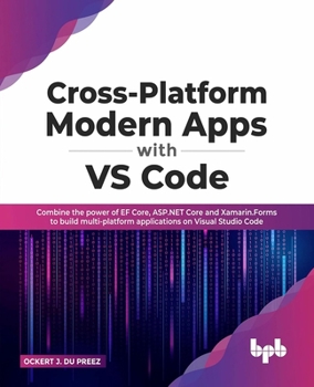 Cross-Platform Modern Apps with VS Code: Combine the power of EF Core, ASP.NET Core and Xamarin.Forms to build multi-platform applications on Visual Studio Code