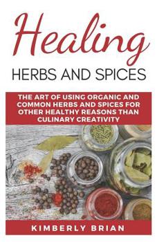 Healing Herbs And Spices: The Art of Using organic and common Herbs and Spices for other healthy reasons than culinary creativity (common healing book on herbs and spices art 2019)