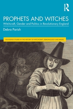 Prophets and Witches: Witchcraft, Gender, and Politics in Revolutionary England (Routledge Studies in the History of Witchcraft, Demonology and Magic)