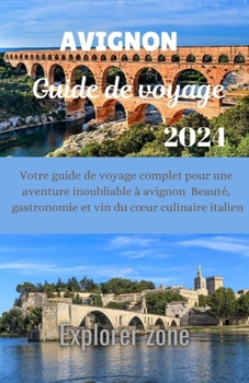 Avignon Guide De voyage 2024: Votre guide de voyage complet pour une aventure avignonnaise inoubliable Beauté, gastronomie et vin du cœur culinaire italien (French Edition)