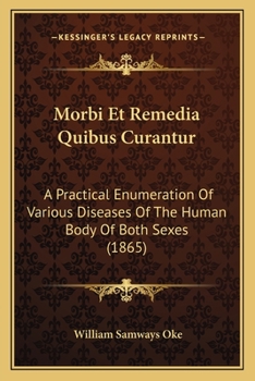 Morbi Et Remedia Quibus Curantur: A Practical Enumeration Of Various Diseases Of The Human Body Of Both Sexes