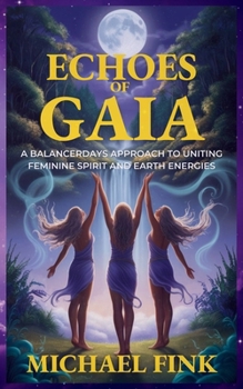 Echoes of Gaia: A BalancerDays Approach to Uniting Feminine Spirit and Earth Energies: Transform Your Life with BalancerDays Sacred Practices Inspired by the Earth