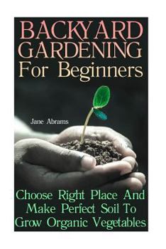 Backyard Gardening for Beginners: Choose Right Place and Make Perfect Soil to Grow Organic Vegetables