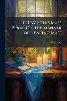 The Lay Folks Mass Book; Or, the Manner of Hearing Mass: With Rubrics and Devotions for the People, in Four Texts, and Office in English According to the Use of York, from Manuscripts of the Xth to th