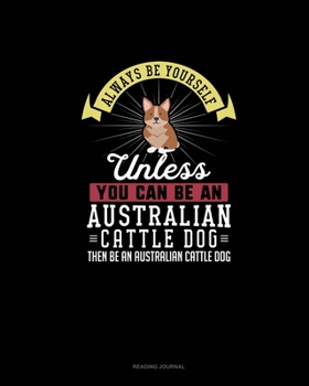 Always Be Yourself Unless You Can Be An Australian Cattle Dog Then Be An Australian Cattle Dog: Reading Journal