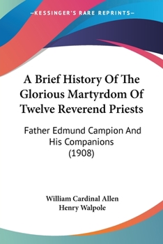 A Brief History Of The Glorious Martyrdom Of Twelve Reverend Priests: Father Edmund Campion And His Companions