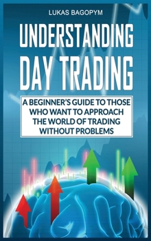 Understanding Day Trading: A Beginner's Guide for Those Who Want To Approach the World of Trading Without Problems