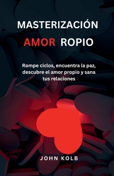 MASTERIZACIÓN AMOR PROPIO: Rompe ciclos, encuentra la paz, descubre el amor propio y sana tus relaciones (Spanish Edition)