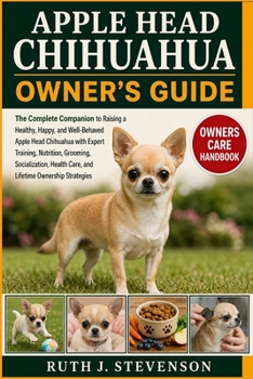 APPLE HEAD CHIHUAHUA OWNER'S GUIDE: The Complete Companion to Raising a Healthy, Happy, and Well-Behaved Apple Head Chihuahua with Expert Training, ... Care, and Lifetime Ownership Strategies