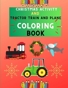 Christmas activity and tractor train and plane coloring book: Funny & easy tractor, train & plane coloring book for kids, toddlers & preschoolers, boy
