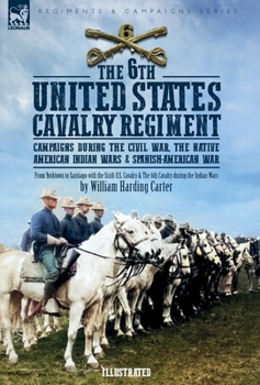 Hardcover The 6th United States Cavalry Regiment: Campaigns during The Civil War, The Native American Indian Wars & Spanish-American War Book