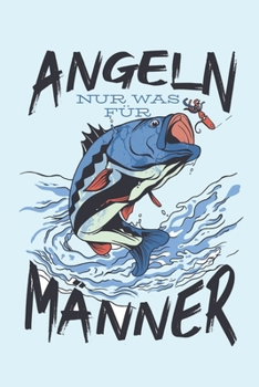 Angeln Ist Nur Was F�r M�nner: Mein Fangbuch F�r Angler Notizbuch Zum Angeln Auf Hecht, Zander, Barsch, Karpfen, Forelle Und Aal Dokumentieren Sie Das Datum, Das Gew�sser, Die Fischart, Uhrzeit, L�nge