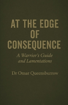 AT THE EDGE OF CONSEQUENCE: A Warrior’s Guide and Lamentations For those who stood. For those who still stand. For those who learned what standing