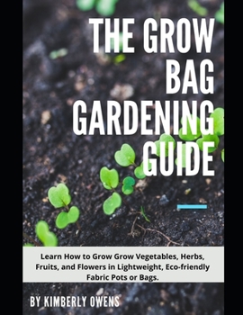 Paperback The Grow Bag Gardening Guide: Grow Your Vegetables, Herbs, Fruits, and Flowers in Lightweight, Eco-friendly Fabric Pots Book