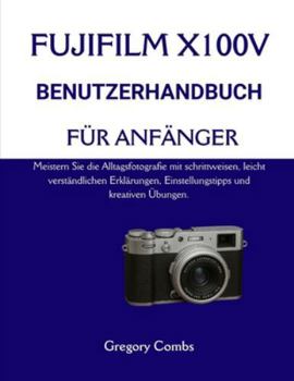 FUJIFILM X100V BENUTZERHANDBUCH FÜR ANFÄNGER: Meistern Sie die Alltagsfotografie mit schrittweisen, leicht verständlichen Erklärungen, Einstellungstipps und kreativen Übungen. (German Edition)