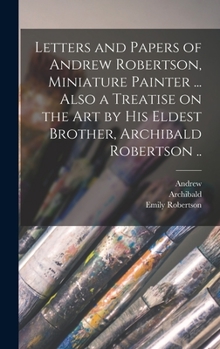 Hardcover Letters and Papers of Andrew Robertson, Miniature Painter ... Also a Treatise on the Art by His Eldest Brother, Archibald Robertson .. Book