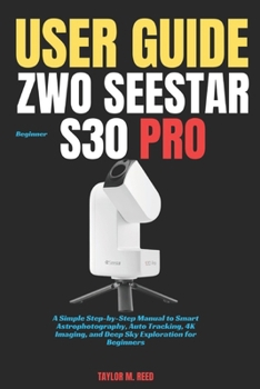 ZWO Seestar S30 Pro Beginner User Guide: A Simple Step-by-Step Manual to Smart Astrophotography, Auto Tracking, 4K Imaging, and Deep Sky Exploration for Beginners