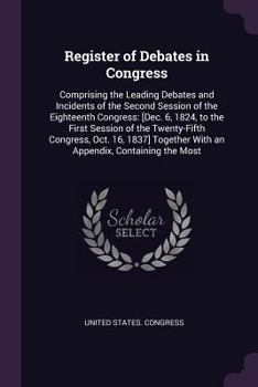 Register of Debates in Congress: Comprising the Leading Debates and Incidents of the Second Session of the Eighteenth Congress: [dec. 6, 1824, to the First Session of the Twenty-Fifth Congress, Oct. 1