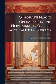 Q. Horatii Flacci Opera, Ex Recens. Novissima J.c. Orellii, Accurante G. Barrack...