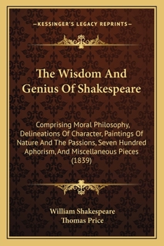 The Wisdom and Genius of Shakespeare; Comprising Moral Philosophy--Delineations of Character--Paintings of Nature and the Passions--Seven Hundred Aphorisms--And Miscellaneous Pieces