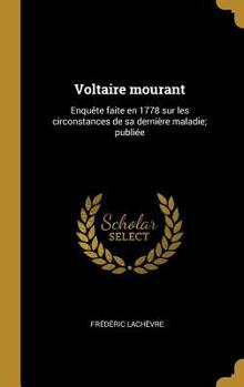 Voltaire Mourant: Enqu�te Faite En 1778 Sur Les Circonstances de Sa Derni�re Maladie; Publi�e