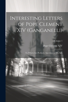 Paperback Interesting Letters of Pope Clement XIV (Ganganelli): To Which Are Prefixed, Anecdotes of His Life; Volume 1 Book