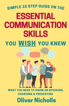 Paperback Simple 10 Step Guide On The Essential Communication Skills You Wish You Knew: What You Need To Know On Speaking, Charisma & Presenting Book