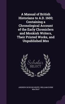 Hardcover A Manual of British Historians to A.D. 1600; Containing a Chronological Account of the Early Chroniclers and Monkish Writers, Their Printed Works, and Book