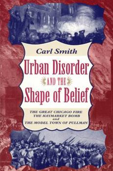 Paperback Urban Disorder and the Shape of Belief: The Great Chicago Fire, the Haymarket Bomb, and the Model Town of Pullman Book