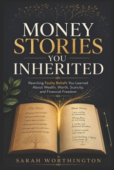 Money Stories You Inherited: Rewriting Faulty Beliefs You Learned About Wealth, Worth, Scarcity, and Financial Freedom