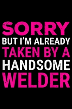 sorry but I'm already Taken By Handsome Welder: Taken By Handsome Welder Wife Girlfriend Journal/Notebook Blank Lined Ruled 6x9 100 Pages