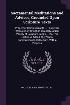 Sacramental Meditations and Advices: Grounded Upon Scripture Texts; Proper for Communicants, to Prepare Their Hearts, Excite Their Affections, Quicken ... on Sacramental Occasions