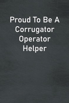 Proud To Be A Corrugator Operator Helper: Lined Notebook For Men, Women And Co Workers