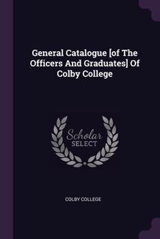 Paperback General Catalogue [of The Officers And Graduates] Of Colby College Book