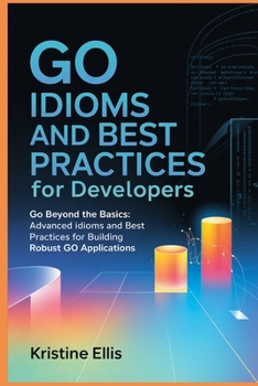Paperback Go Idioms And Best Practices For Developers: Go Beyond The Basics: Advanced Idioms and Best Practices For Robust Go Applications Book