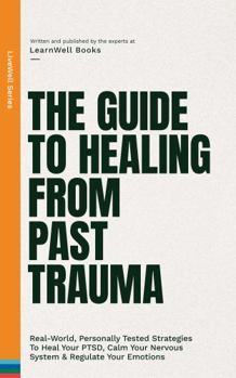 The Guide To Healing From Past Trauma: Real-World, Personally Tested Strategies To Heal Your PTSD, Calm Your Nervous System & Regulate Your Emotions (LiveWell Series)