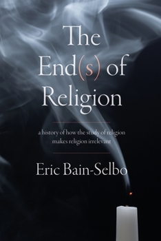 Hardcover The End(s) of Religion: A History of How the Study of Religion Makes Religion Irrelevant Book