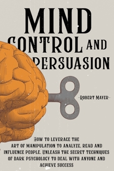 Paperback Mind Control and Persuasion: How to Leverage the Art of Manipulation to Analyze, Read and Influence People. Discover the Secret Techniques of Dark Book