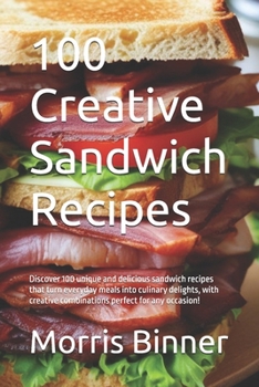 100 Creative Sandwich Recipes: Discover 100 unique and delicious sandwich recipes that turn everyday meals into culinary delights, with creative combi