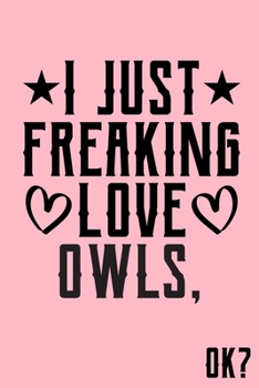 Paperback I Just Freaking Love Owls Ok: Animal Shelters or Rescues Adoption Notebook Flower Wide Ruled Lined Journal 6x9 Inch ( Legal ruled ) Family Gift Idea Book