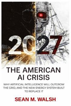2027: The American AI Crisis: AI Has Outgrown The Grid. Meet The New Energy System Built To Replace It, And Earn Billions