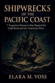Shipwrecks of the Pacific Coast: 7 Forgotten Disasters that Shaped the Gold Rush and the American West (The Sunken Archives)