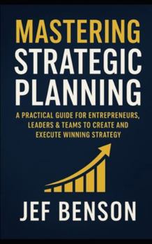 Paperback Mastering Strategic Planning: A Practical Guide for Entrepreneurs, Leaders & Teams to Create and Execute Winning Strategy Book