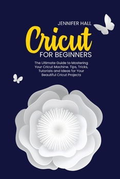 Paperback Cricut for Beginners: The Ultimate Guide to Mastering Your Cricut Machine. Tips, Tricks, Tutorials and Ideas for Your Beautiful Cricut Proje Book