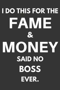 I Do This For The Fame & Money Said No Boss Ever: Gifts For Bosses Blank Lined Notebooks, Journals, Planners and Diaries to Write In | Bosses Gift Ideas