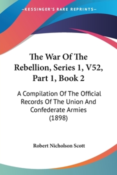 The War Of The Rebellion, Series 1, V52, Part 1, Book 2: A Compilation Of The Official Records Of The Union And Confederate Armies