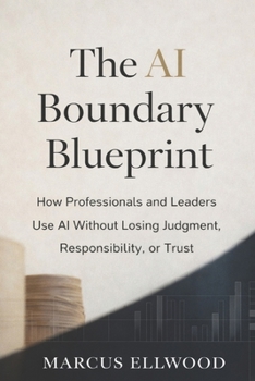 The AI Boundary Blueprint: How Professionals and Leaders Use AI Without Losing Judgment, Responsibility, or Trust