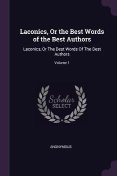 Laconics, or the Best Words of the Best Authors: Laconics, or the Best Words of the Best Authors; Volume 1