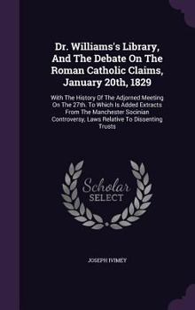 Hardcover Dr. Williams's Library, And The Debate On The Roman Catholic Claims, January 20th, 1829: With The History Of The Adjorned Meeting On The 27th. To Whic Book